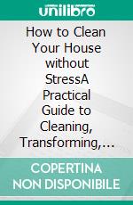How to Clean Your House without StressA Practical Guide to Cleaning, Transforming, De-cluttering and Organizing Your Home Effortlessly. E-book. Formato EPUB ebook