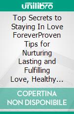 Top Secrets to Staying In Love ForeverProven Tips for Nurturing Lasting and Fulfilling Love, Healthy Relationships, Strengthen Friendship and Intimacy. E-book. Formato EPUB ebook
