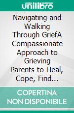 Navigating and Walking Through GriefA Compassionate Approach to Grieving Parents to Heal, Cope, Find Strength and Comfort amidst Child Loss. E-book. Formato EPUB ebook