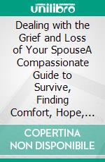 Dealing with the Grief and Loss of Your SpouseA Compassionate Guide to Survive, Finding Comfort, Hope, and Healing After the Death of a Loved One. E-book. Formato EPUB ebook