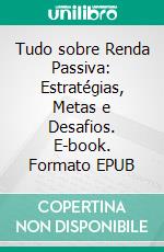 Tudo sobre Renda Passiva: Estratégias, Metas e Desafios. E-book. Formato EPUB ebook
