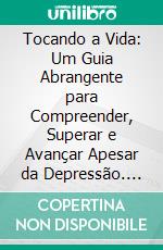 Tocando a Vida: Um Guia Abrangente para Compreender, Superar e Avançar Apesar da Depressão. E-book. Formato EPUB ebook