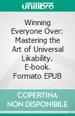 Winning Everyone Over: Mastering the Art of Universal Likability. E-book. Formato EPUB ebook