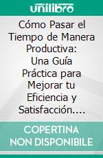 Cómo Pasar el Tiempo de Manera Productiva: Una Guía Práctica para Mejorar tu Eficiencia y Satisfacción. E-book. Formato EPUB ebook