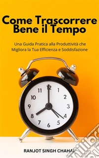 Come Trascorrere Bene il Tempo: Una Guida Pratica alla Produttività che Migliora la Tua Efficienza e Soddisfazione. E-book. Formato EPUB ebook