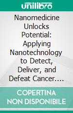Nanomedicine Unlocks Potential: Applying Nanotechnology to Detect, Deliver, and Defeat Cancer. E-book. Formato EPUB ebook