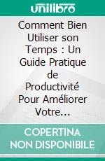 Comment Bien Utiliser son Temps : Un Guide Pratique de Productivité Pour Améliorer Votre Efficacité et Votre Épanouissement. E-book. Formato EPUB ebook