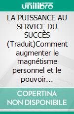 LA PUISSANCE AU SERVICE DU SUCCÈS (Traduit)Comment augmenter le magnétisme personnel et le pouvoir éthérique  pour un succès illimité. E-book. Formato EPUB ebook