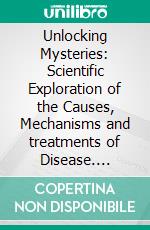 Unlocking Mysteries: Scientific Exploration of the Causes, Mechanisms and treatments of Disease. E-book. Formato EPUB ebook