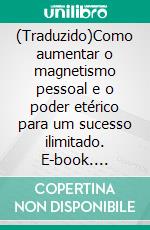 (Traduzido)Como aumentar o magnetismo pessoal e o poder etérico para um sucesso ilimitado. E-book. Formato EPUB ebook