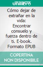 Cómo dejar de extrañar en la vida: Encontrar consuelo y fuerza dentro de ti. E-book. Formato EPUB ebook