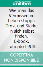 Wie man das Vermissen im Leben stoppt: Trost und Stärke in sich selbst finden. E-book. Formato EPUB ebook