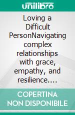 Loving a Difficult PersonNavigating complex relationships with grace, empathy, and resilience. E-book. Formato EPUB ebook