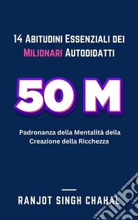 14 Abitudini Essenziali dei Milionari Autodidatti: Padronanza della Mentalità della Creazione della Ricchezza. E-book. Formato EPUB ebook