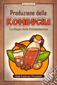 Guida Pratica per Principianti - Produzione della KombuchaLa Magia della Fermentazione. E-book. Formato EPUB ebook