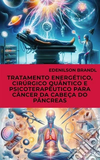 Tratamento Energético, Cirúrgico Quântico e Psicoterapêutico para Câncer da Cabeça do Pâncreas. E-book. Formato EPUB ebook
