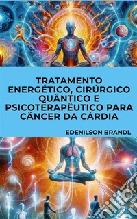Tratamento Energético, Cirúrgico Quântico e Psicoterapêutico para Câncer Da Cárdia. E-book. Formato EPUB ebook