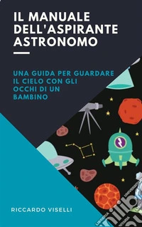 Il manuale dell'aspirante astronomoUna guida per guardare il cielo con gli occhi di un bambino. E-book. Formato EPUB ebook