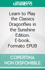 Learn to Play the Classics Dragonflies in the Sunshine Edition. E-book. Formato EPUB ebook