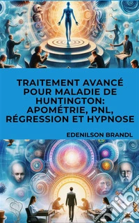 Traitement Avancé pour Maladie de Huntington: Apométrie, PNL, Régression et Hypnose. E-book. Formato EPUB ebook