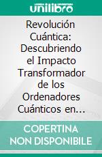 Revolución Cuántica: Descubriendo el Impacto Transformador de los Ordenadores Cuánticos en Nuestro Mundo.. E-book. Formato EPUB ebook