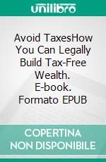 Avoid TaxesHow You Can Legally Build Tax-Free Wealth. E-book. Formato EPUB ebook