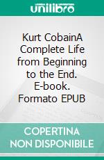 Kurt CobainA Complete Life from Beginning to the End. E-book. Formato EPUB ebook