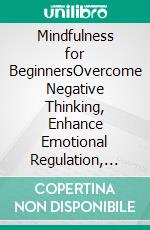 Mindfulness for BeginnersOvercome Negative Thinking, Enhance Emotional Regulation, and Discover Self- Healing Techniques for Life’s Challenges. E-book. Formato EPUB ebook