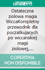 Ostateczna ziolowa magia WiccaKompletny przewodnik dla poczatkujacych po wiccanskiej magii ziolowej, olejkach eterycznych, zakleciach ziolowych i czarach. E-book. Formato EPUB ebook