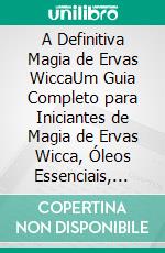 A Definitiva Magia de Ervas WiccaUm Guia Completo para Iniciantes de Magia de Ervas Wicca, Óleos Essenciais, Feitiços de Ervas e Bruxaria. E-book. Formato EPUB ebook