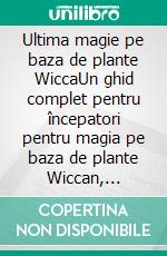 Ultima magie pe baza de plante WiccaUn ghid complet pentru începatori pentru magia pe baza de plante Wiccan, uleiuri esen?iale, vraji pe baza de plante ?i vrajitorie. E-book. Formato EPUB ebook