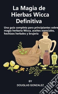 La Magia de Hierbas Wicca DefinitivaUna guía completa para principiantes sobre magia herbaria Wicca, aceites esenciales, hechizos herbales y brujería. E-book. Formato EPUB ebook