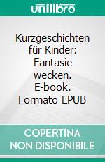 Kurzgeschichten für Kinder: Fantasie wecken. E-book. Formato EPUB ebook