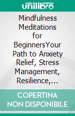 Mindfulness Meditations for BeginnersYour Path to Anxiety Relief, Stress Management, Resilience, and Self-Healing. Unlock the Power of Mindfulness Meditation and Transform Your Life. E-book. Formato EPUB ebook