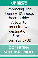 Embracing The JourneyIt's been a ride: A tour to an unknown destination. E-book. Formato EPUB ebook
