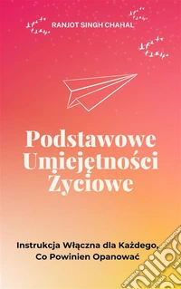Podstawowe Umiejetnosci Zyciowe: Instrukcja Wlaczna dla Kazdego, Co Powinien Opanowac. E-book. Formato EPUB ebook