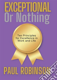 Exceptional or NothingTen Principles for Excellence in Work and Life. E-book. Formato EPUB ebook