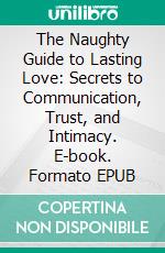 The Naughty Guide to Lasting Love: Secrets to Communication, Trust, and Intimacy. E-book. Formato EPUB ebook