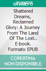 Shattered Dreams, Reclaimed Glory: A Journey From The Land Of The Lost.. E-book. Formato EPUB ebook