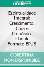 Espiritualidade Integral: Crescimento, Cura e Propósito. E-book. Formato EPUB ebook
