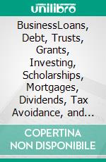 BusinessLoans, Debt, Trusts, Grants, Investing, Scholarships,  Mortgages, Dividends, Tax Avoidance, and More. E-book. Formato EPUB ebook
