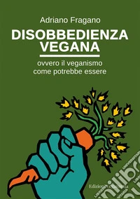 Disobbedienza veganaOvvero il veganismo come potrebbe essere. E-book. Formato EPUB ebook