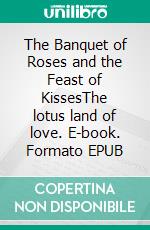 The Banquet of Roses and the Feast of KissesThe lotus land of love. E-book. Formato EPUB ebook