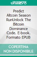 Predict Altcoin Season RunUnlock The Bitcoin Dominance Code. E-book. Formato EPUB ebook