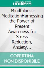 Mindfulness MeditationHarnessing the Power of Present Awareness for Stress Reduction, Anxiety Management, Enhanced Focus, Emotional Regulation, Improved Sleep, Self-Compassion, & Overall Well-Bein. E-book. Formato EPUB ebook