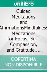 Guided Meditations and AffirmationsMindfulness Meditations for Focus, Self- Compassion, and Gratitude. Cultivate Inner Strength, Boost Confidence, and Harness the Power of Positive Affirmations. E-book. Formato EPUB ebook