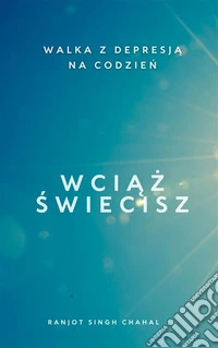 Wciaz Swiecisz: Walka z Depresja na Codzien. E-book. Formato EPUB ebook