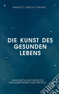 Die Kunst des gesunden Lebens: Ganzheitliche Wege zu Wohlbefinden und Erfolg. E-book. Formato EPUB ebook