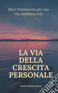 La Via della Crescita Personale: Dieci Fondamenta per una Vita Soddisfacente. E-book. Formato EPUB ebook