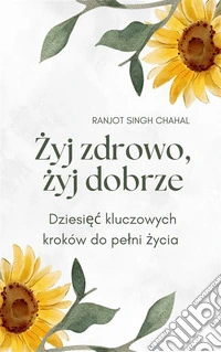 Zyj zdrowo, zyj dobrze: Dziesiec kluczowych kroków do pelni zycia. E-book. Formato EPUB ebook